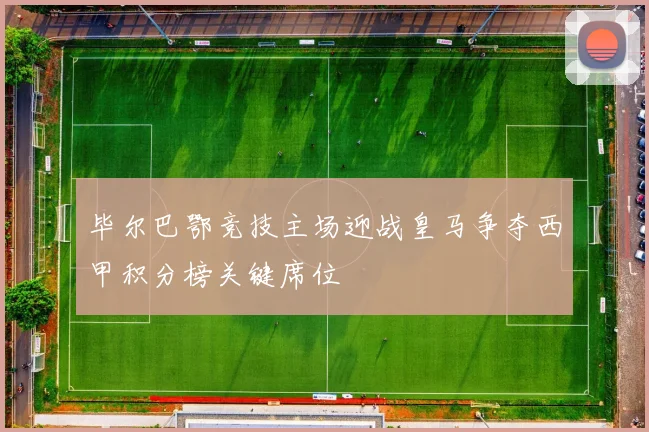 毕尔巴鄂竞技主场迎战皇马争夺西甲积分榜关键席位