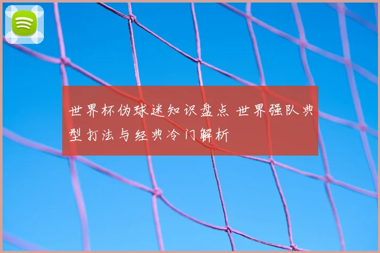 世界杯伪球迷知识盘点 世界强队典型打法与经典冷门解析
