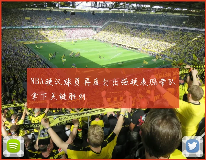 NBA硬汉球员再度打出强硬表现带队拿下关键胜利