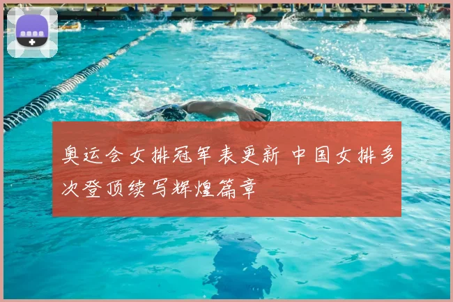 奥运会女排冠军表更新 中国女排多次登顶续写辉煌篇章