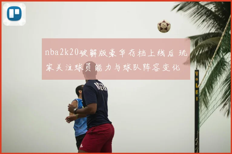 nba2k20破解版豪华存档上线后 玩家关注球员能力与球队阵容变化