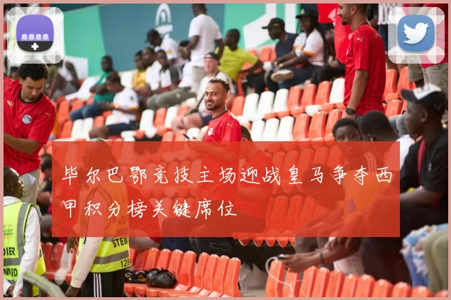 毕尔巴鄂竞技主场迎战皇马争夺西甲积分榜关键席位