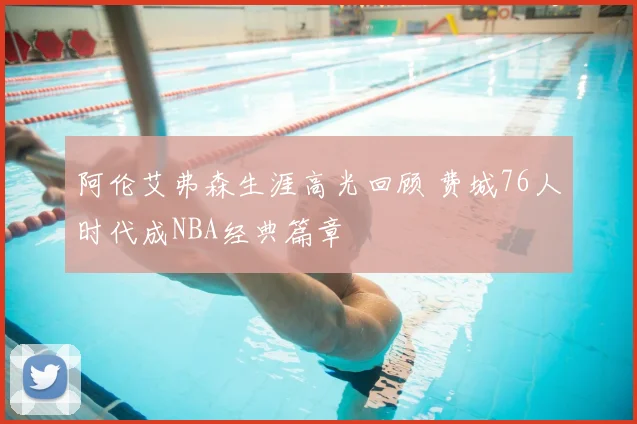 阿伦艾弗森生涯高光回顾 费城76人时代成NBA经典篇章