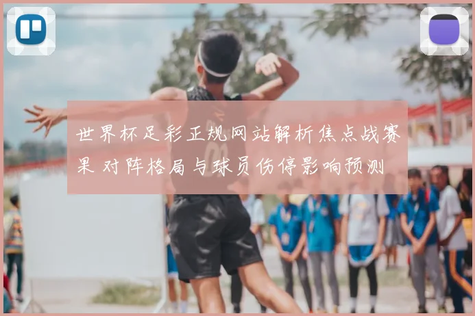 世界杯足彩正规网站解析焦点战赛果 对阵格局与球员伤停影响预测