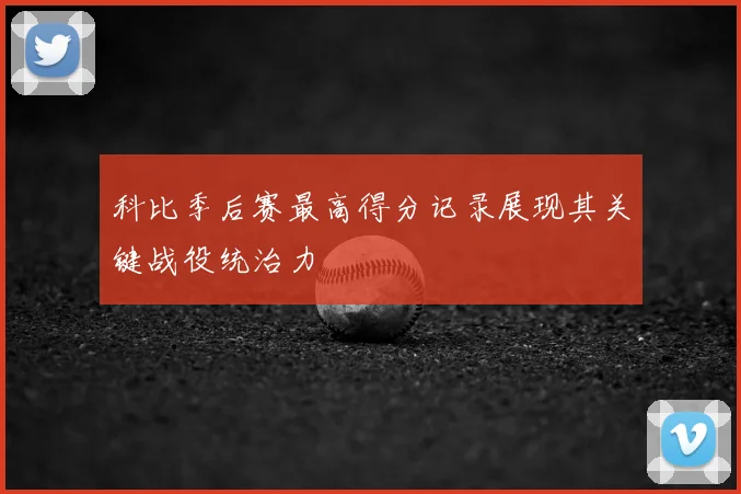 科比季后赛最高得分记录展现其关键战役统治力
