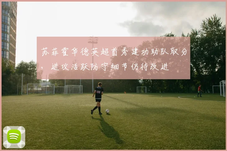 苏菲霍华德英超首秀建功助队取分，进攻活跃防守细节仍待改进