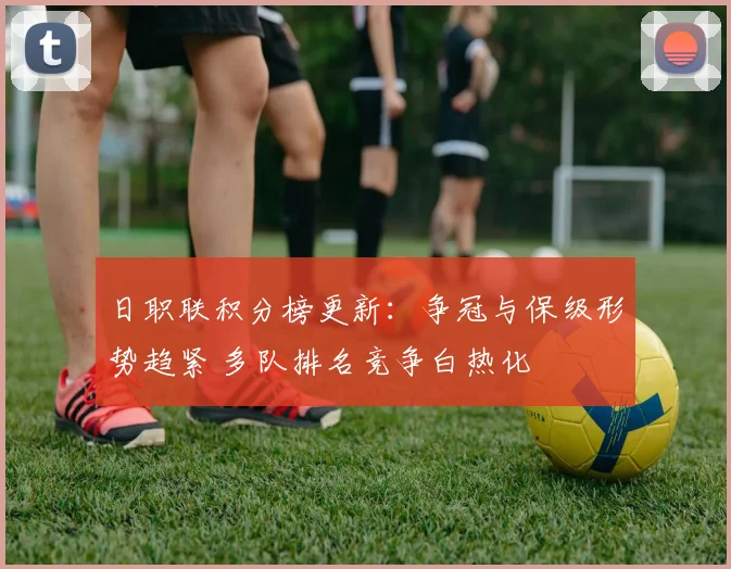 日职联积分榜更新:争冠与保级形势趋紧 多队排名竞争白热化