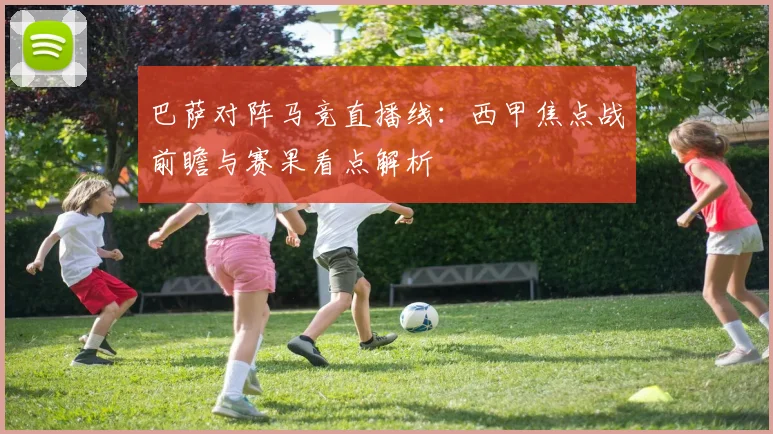 巴萨对阵马竞直播线：西甲焦点战前瞻与赛果看点解析