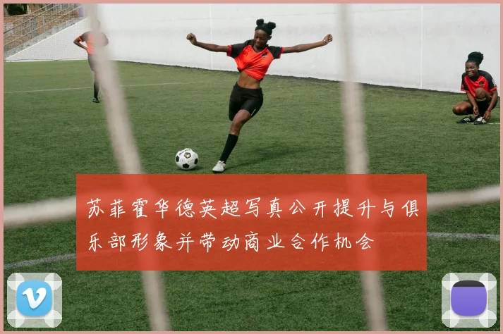 苏菲霍华德英超写真公开提升与俱乐部形象并带动商业合作机会