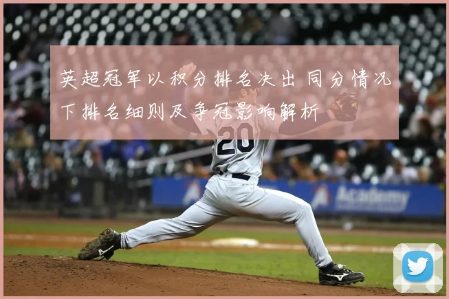 英超冠军以积分排名决出 同分情况下排名细则及争冠影响解析