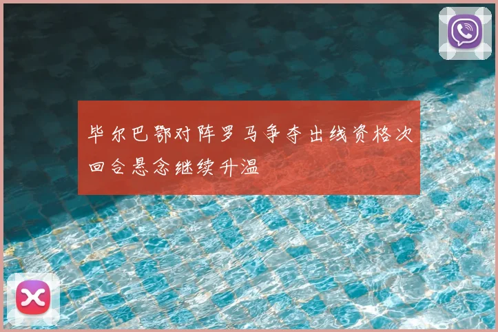 毕尔巴鄂对阵罗马争夺出线资格次回合悬念继续升温