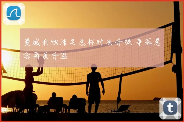 曼城利物浦足总杯对决升级 争冠悬念再度升温