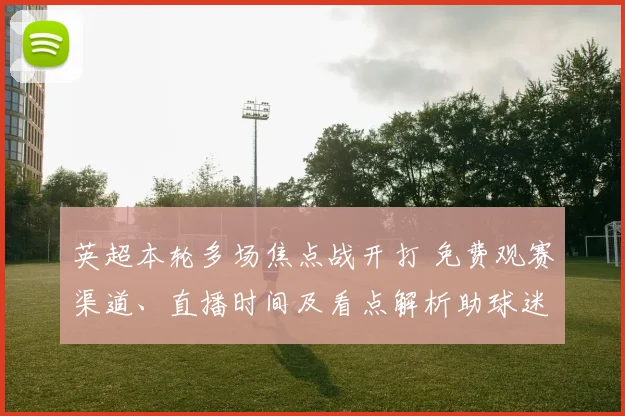 英超本轮多场焦点战开打 免费观赛渠道、直播时间及看点解析助球迷选择