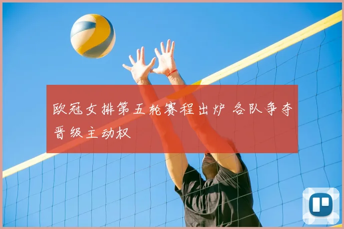 欧冠女排第五轮赛程出炉 各队争夺晋级主动权