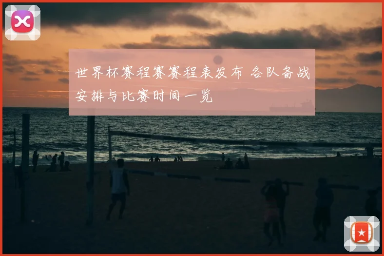 世界杯赛程赛赛程表发布 各队备战安排与比赛时间一览