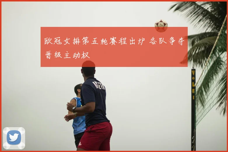 欧冠女排第五轮赛程出炉 各队争夺晋级主动权