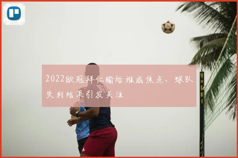 2022欧冠拜仁输给谁成焦点,球队失利结果引发关注