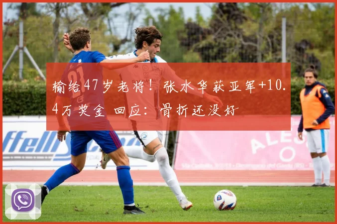 输给47岁老将!张水华获亚军+10.4万奖金 回应:骨折还没好