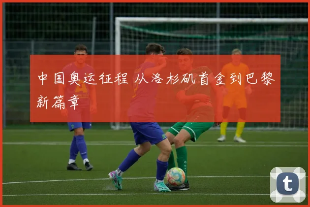 中国奥运征程 从洛杉矶首金到巴黎新篇章
