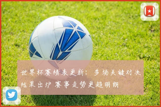 世界杯赛绩表更新：多场关键对决结果出炉 赛事走势更趋明朗