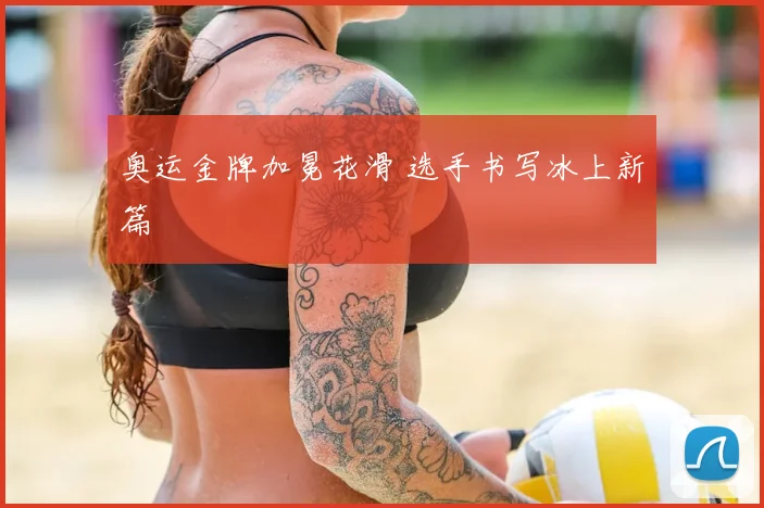 奥运金牌加冕花滑 选手书写冰上新篇