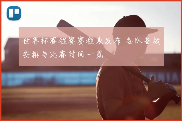 世界杯赛程赛赛程表发布 各队备战安排与比赛时间一览