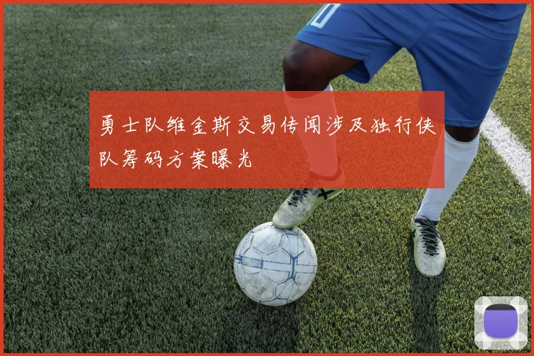 勇士队维金斯交易传闻涉及独行侠队筹码方案曝光