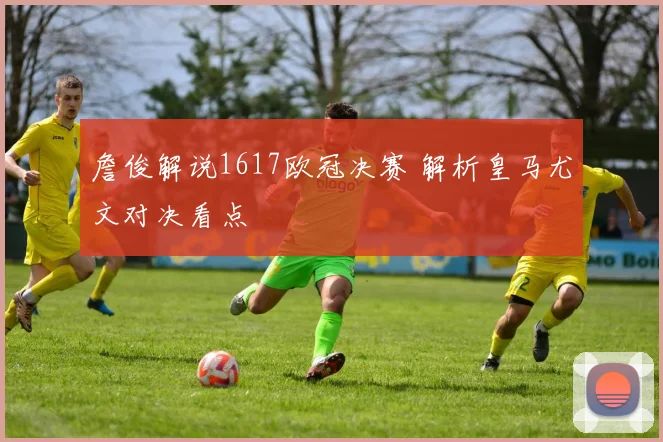 詹俊解说1617欧冠决赛 解析皇马尤文对决看点